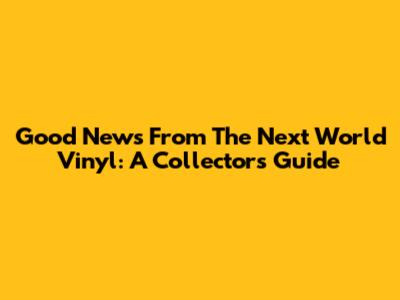 Good News From The Next World Vinyl: A Collector's Guide