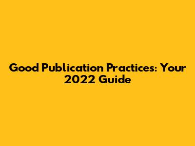 Good Publication Practices: Your 2022 Guide