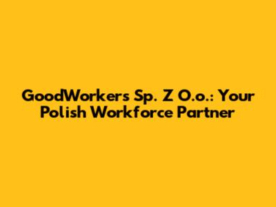 GoodWorkers Sp. Z O.o.: Your Polish Workforce Partner