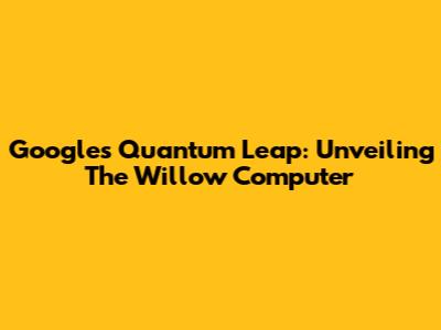Google's Quantum Leap: Unveiling The Willow Computer