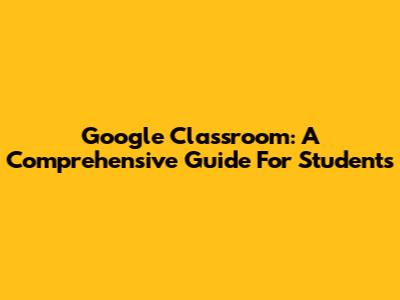 Google Classroom: A Comprehensive Guide For Students