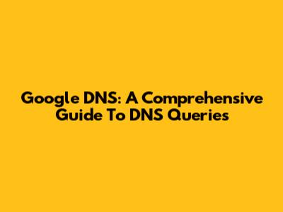 Google DNS: A Comprehensive Guide To DNS Queries