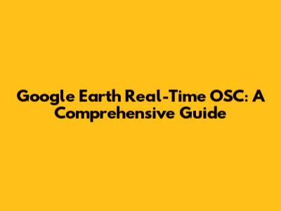 Google Earth Real-Time OSC: A Comprehensive Guide