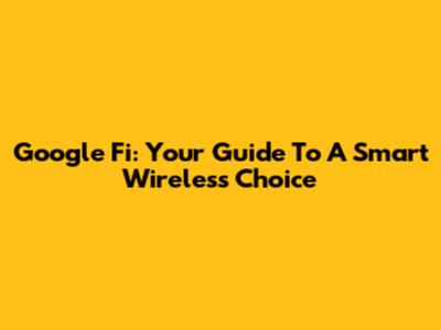 Google Fi: Your Guide To A Smart Wireless Choice