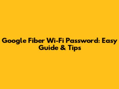 Google Fiber Wi-Fi Password: Easy Guide & Tips