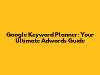Google Keyword Planner: Your Ultimate Adwords Guide