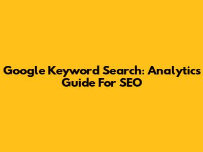 Google Keyword Search: Analytics Guide For SEO