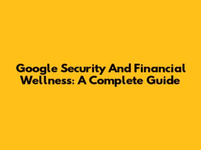 Google Security And Financial Wellness: A Complete Guide