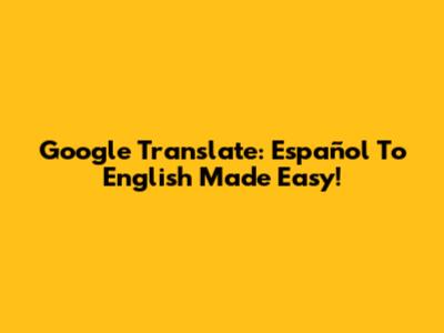 Google Translate: Español To English Made Easy!