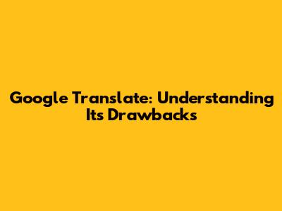 Google Translate: Understanding Its Drawbacks