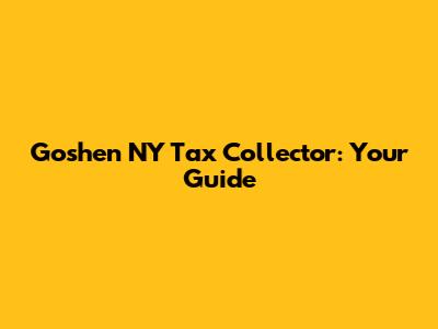 Goshen NY Tax Collector: Your Guide