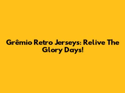 Grêmio Retro Jerseys: Relive The Glory Days!