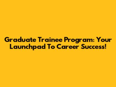 Graduate Trainee Program: Your Launchpad To Career Success!