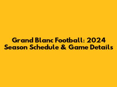 Grand Blanc Football: 2024 Season Schedule & Game Details