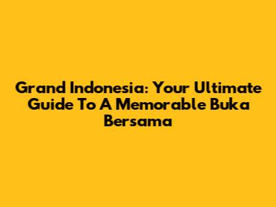 Grand Indonesia: Your Ultimate Guide To A Memorable Buka Bersama