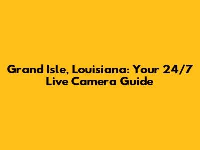 Grand Isle, Louisiana: Your 24/7 Live Camera Guide