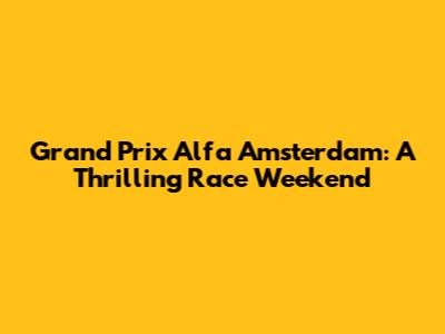 Grand Prix Alfa Amsterdam: A Thrilling Race Weekend