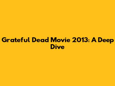 Grateful Dead Movie 2013: A Deep Dive
