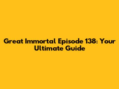 Great Immortal Episode 138: Your Ultimate Guide