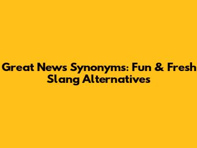 Great News Synonyms: Fun & Fresh Slang Alternatives
