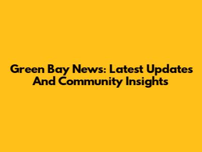 Green Bay News: Latest Updates And Community Insights