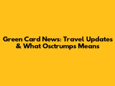 Green Card News: Travel Updates & What Osctrumps Means