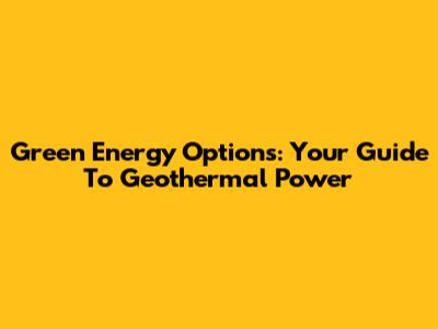 Green Energy Options: Your Guide To Geothermal Power