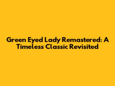 Green Eyed Lady Remastered: A Timeless Classic Revisited