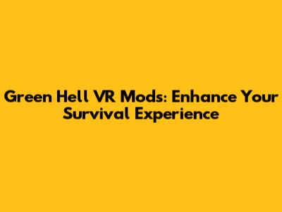 Green Hell VR Mods: Enhance Your Survival Experience