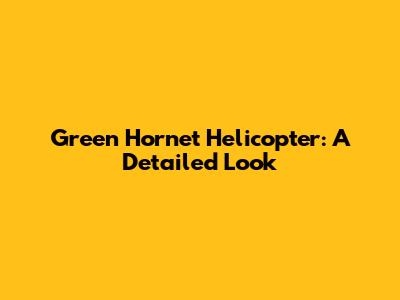 Green Hornet Helicopter: A Detailed Look