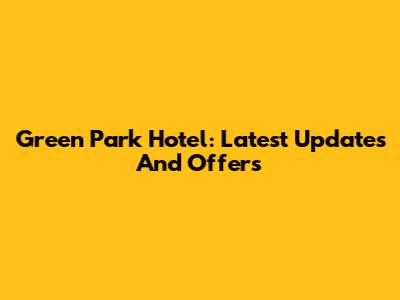 Green Park Hotel: Latest Updates And Offers
