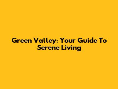 Green Valley: Your Guide To Serene Living