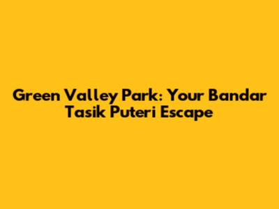 Green Valley Park: Your Bandar Tasik Puteri Escape