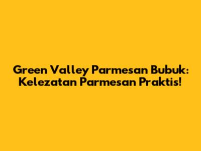 Green Valley Parmesan Bubuk: Kelezatan Parmesan Praktis!