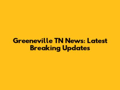 Greeneville TN News: Latest Breaking Updates