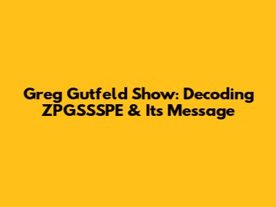 Greg Gutfeld Show: Decoding ZPGSSSPE & Its Message
