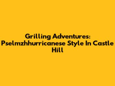 Grilling Adventures: Pselmzhhurricanese Style In Castle Hill