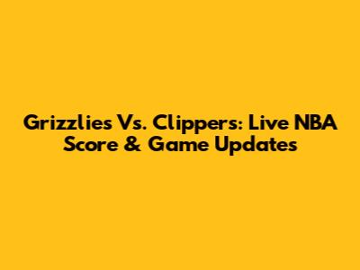 Grizzlies Vs. Clippers: Live NBA Score & Game Updates