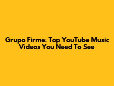 Grupo Firme: Top YouTube Music Videos You Need To See