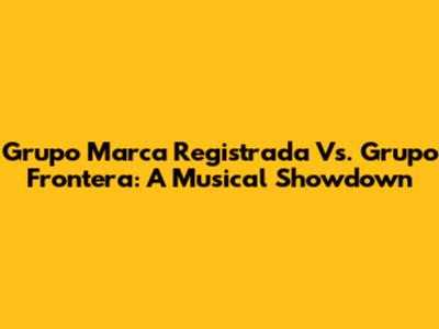 Grupo Marca Registrada Vs. Grupo Frontera: A Musical Showdown
