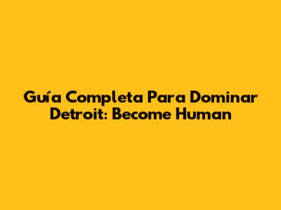Guía Completa Para Dominar Detroit: Become Human