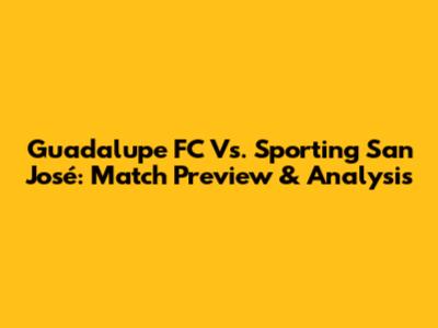 Guadalupe FC Vs. Sporting San José: Match Preview & Analysis