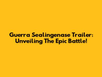 Guerra Sealingenase Trailer: Unveiling The Epic Battle!
