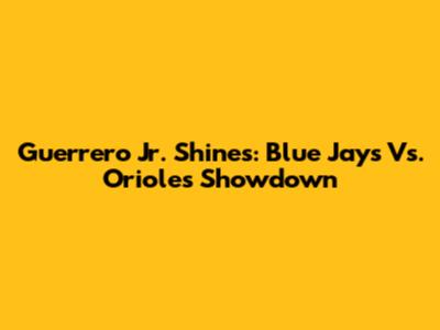Guerrero Jr. Shines: Blue Jays Vs. Orioles Showdown