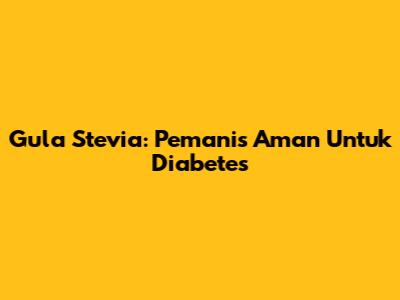 Gula Stevia: Pemanis Aman Untuk Diabetes