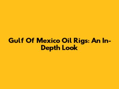 Gulf Of Mexico Oil Rigs: An In-Depth Look