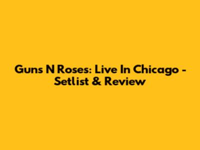 Guns N' Roses: Live In Chicago - Setlist & Review