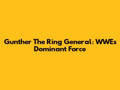 Gunther The Ring General: WWE's Dominant Force