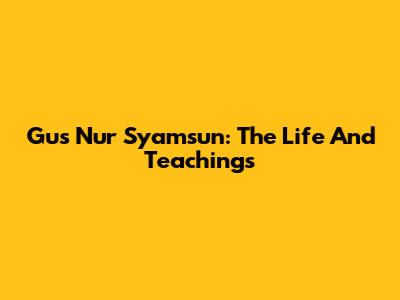 Gus Nur Syamsun: The Life And Teachings