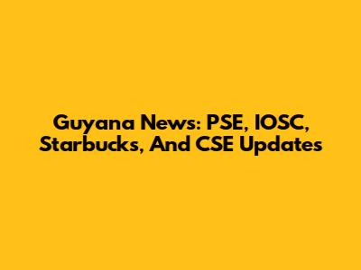 Guyana News: PSE, IOSC, Starbucks, And CSE Updates